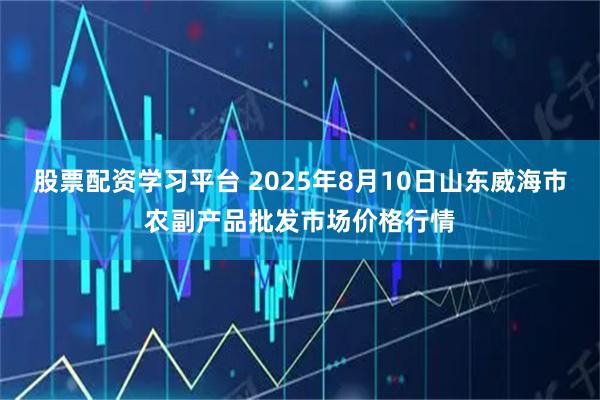 股票配资学习平台 2025年8月10日山东威海市农副产品批发市场价格行情