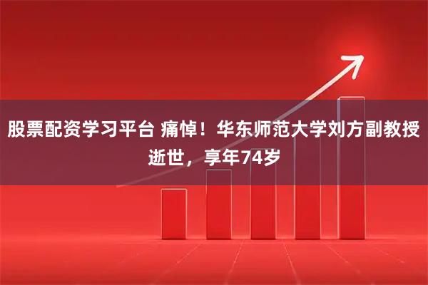 股票配资学习平台 痛悼！华东师范大学刘方副教授逝世，享年74岁