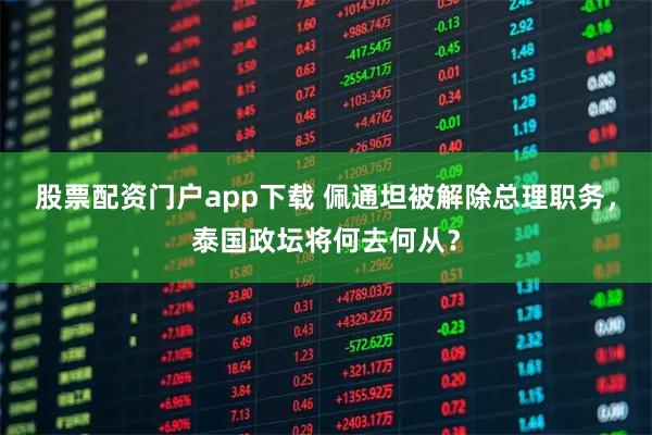 股票配资门户app下载 佩通坦被解除总理职务，泰国政坛将何去何从？