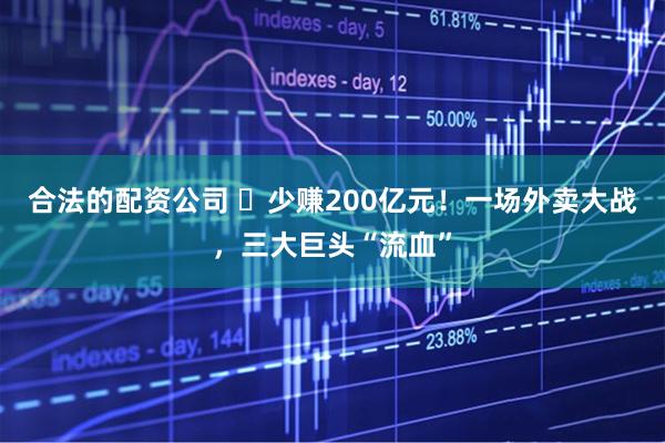 合法的配资公司 ​少赚200亿元！一场外卖大战，三大巨头“流血”