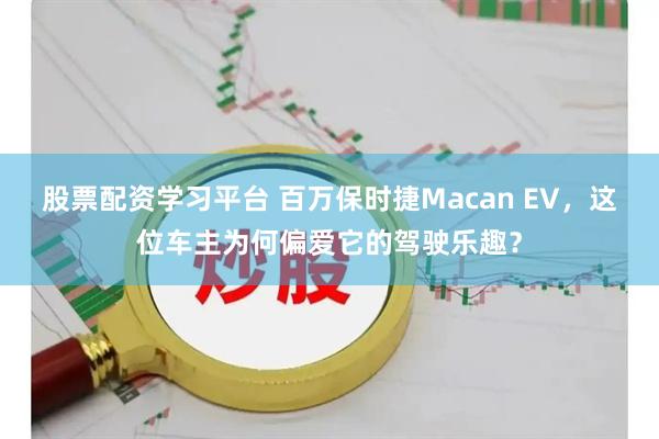 股票配资学习平台 百万保时捷Macan EV，这位车主为何偏爱它的驾驶乐趣？