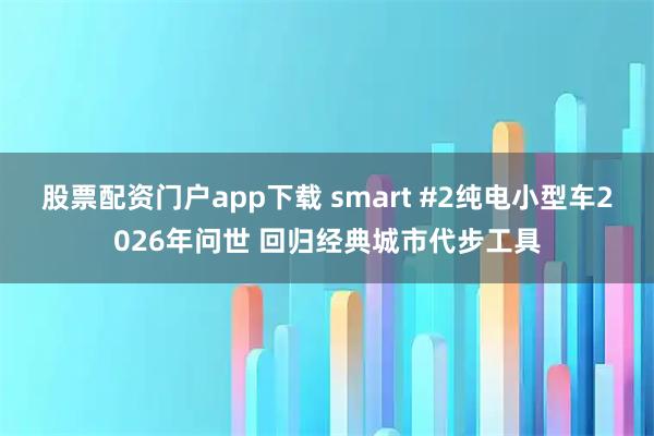 股票配资门户app下载 smart #2纯电小型车2026年问世 回归经典城市代步工具
