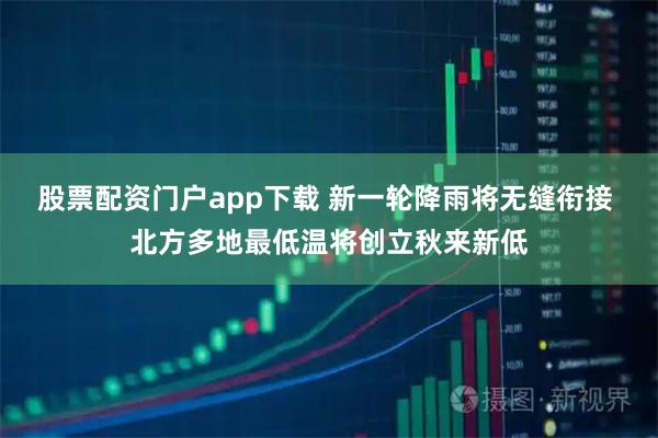 股票配资门户app下载 新一轮降雨将无缝衔接 北方多地最低温将创立秋来新低