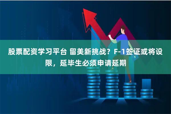 股票配资学习平台 留美新挑战？F-1签证或将设限，延毕生必须申请延期