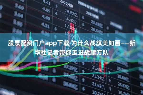 股票配资门户app下载 为什么战旗美如画——新华社记者带你走进战旗方队