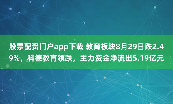 股票配资门户app下载 教育板块8月29日跌2.49%，科德教育领跌，主力资金净流出5.19亿元