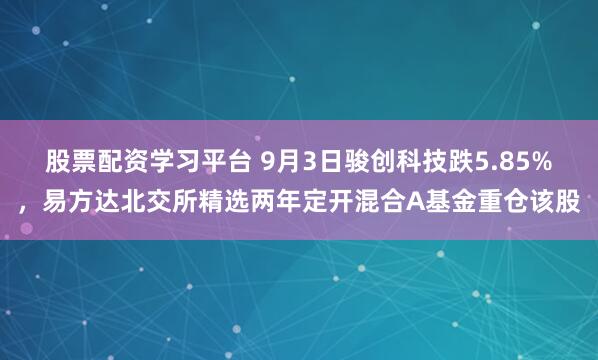 股票配资学习平台 9月3日骏创科技跌5.85%，易方达北交所精选两年定开混合A基金重仓该股