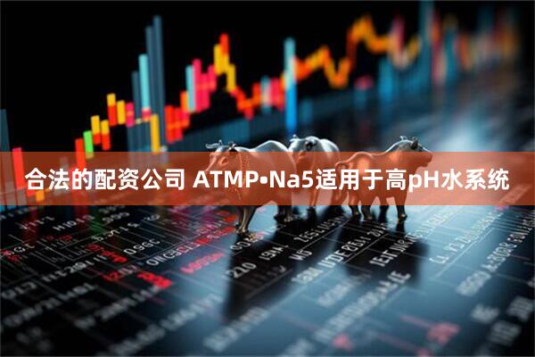 合法的配资公司 ATMP•Na5适用于高pH水系统