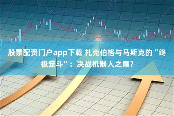 股票配资门户app下载 扎克伯格与马斯克的“终极笼斗”：决战机器人之巅？