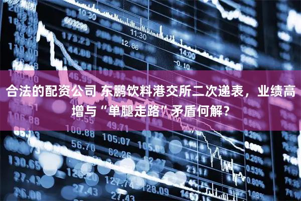 合法的配资公司 东鹏饮料港交所二次递表，业绩高增与“单腿走路”矛盾何解？