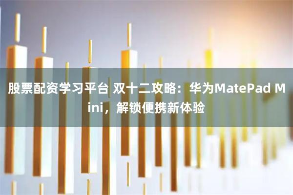 股票配资学习平台 双十二攻略：华为MatePad Mini，解锁便携新体验
